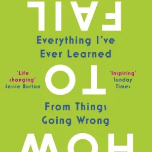 How To Fail: Everything I'Ve Ever Learned From Things Going Wrong