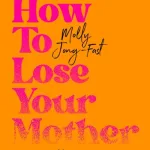 How To Lose Your Mother By Molly Jong-Fast